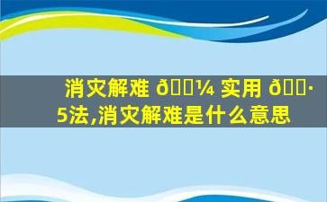 消灾解难 🐼 实用 🌷 5法,消灾解难是什么意思